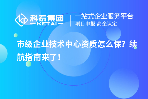 市級企業(yè)技術中心資質怎么保？續(xù)航指南來了！