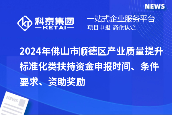 2024年佛山市順德區(qū)產(chǎn)業(yè)質(zhì)量提升標(biāo)準(zhǔn)化類扶持資金申報時間、條件要求、資助獎勵