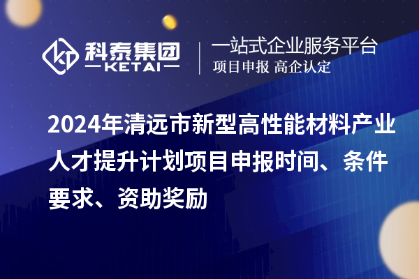 2024年清遠(yuǎn)市新型高性能材料產(chǎn)業(yè)人才提升計(jì)劃項(xiàng)目申報(bào)時(shí)間、條件要求、資助獎勵