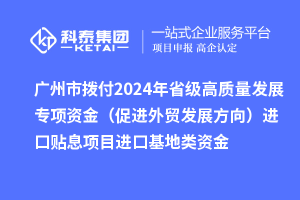 廣州市撥付2024年省級(jí)高質(zhì)量發(fā)展專項(xiàng)資金（促進(jìn)外貿(mào)發(fā)展方向）進(jìn)口貼息項(xiàng)目進(jìn)口基地類資金
