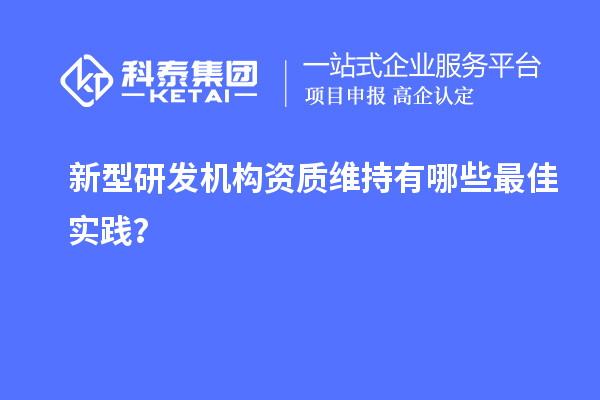 新型研發(fā)機(jī)構(gòu)資質(zhì)維持有哪些最佳實(shí)踐？