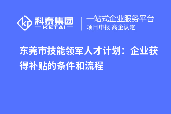 東莞市技能領(lǐng)軍人才計(jì)劃：企業(yè)獲得補(bǔ)貼的條件和流程