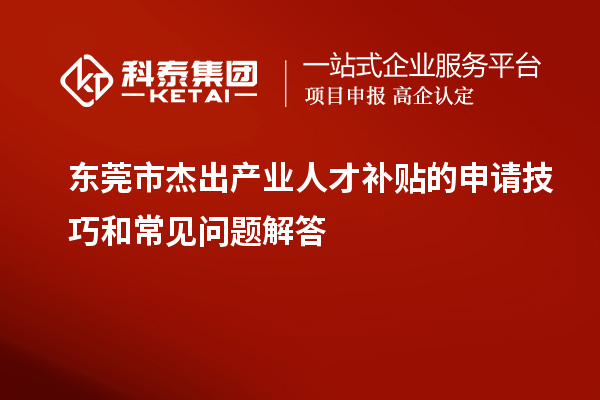東莞市杰出產(chǎn)業(yè)人才補貼的申請技巧和常見問題解答