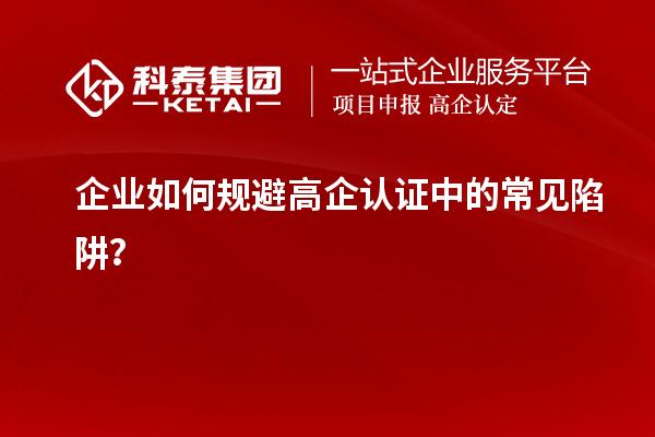 企業(yè)如何規(guī)避高企認(rèn)證中的常見陷阱？