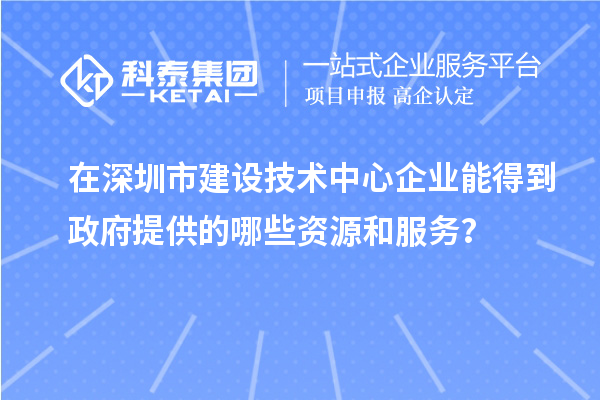 在深圳市建設(shè)技術(shù)中心企業(yè)能得到政府提供的哪些資源和服務(wù)？