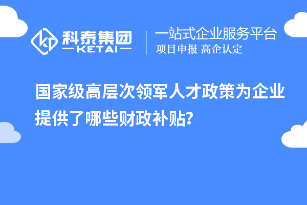 國家級高層次領(lǐng)軍人才政策為企業(yè)提供了哪些財政補(bǔ)貼？