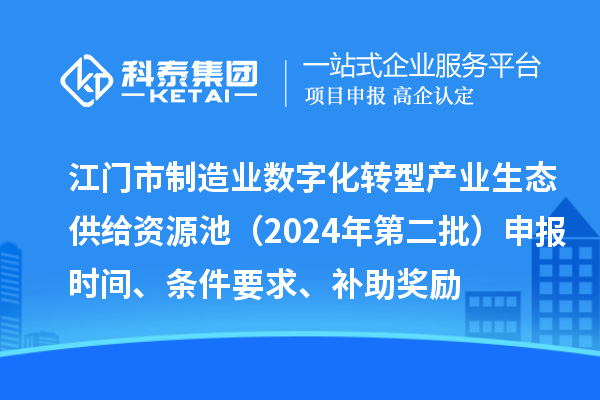 江門市制造業(yè)數(shù)字化轉(zhuǎn)型產(chǎn)業(yè)生態(tài)供給資源池（2024年第二批）申報時間、條件要求、補助獎勵