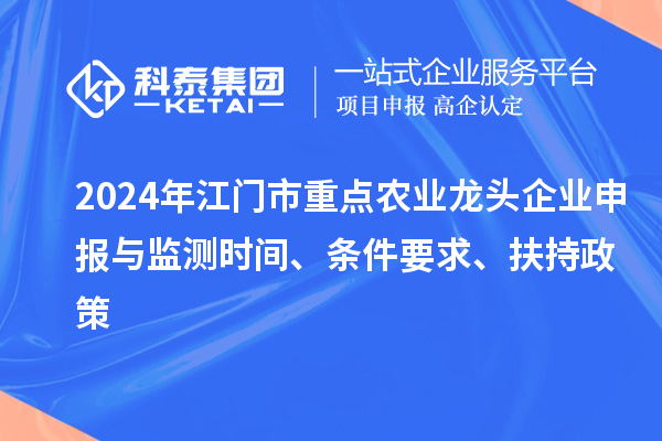 2024年江門市重點(diǎn)農(nóng)業(yè)龍頭企業(yè)申報(bào)與監(jiān)測(cè)時(shí)間、條件要求、扶持政策