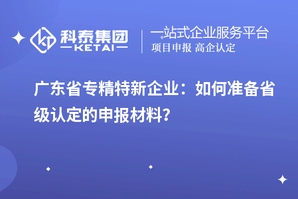 廣東省專精特新企業(yè)：如何準(zhǔn)備省級(jí)認(rèn)定的申報(bào)材料？