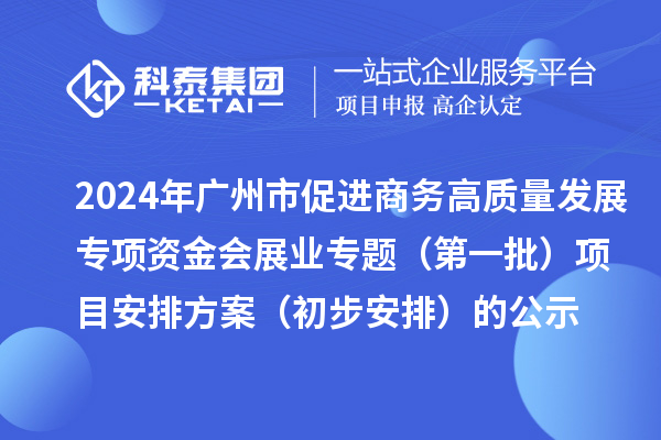 2024年廣州市促進(jìn)商務(wù)高質(zhì)量發(fā)展專項資金會展業(yè)專題（第一批）項目安排方案（初步安排）的公示