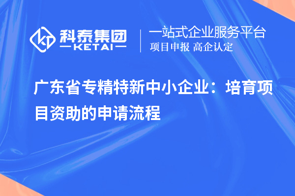 廣東省<a href=http:///fuwu/zhuanjingtexin.html target=_blank class=infotextkey>專精特新中小企業(yè)</a>：培育項(xiàng)目資助的申請(qǐng)流程