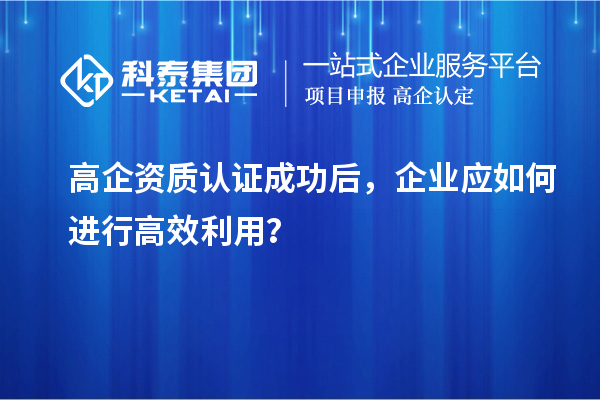 高企資質(zhì)認(rèn)證成功后，企業(yè)應(yīng)如何進(jìn)行高效利用？