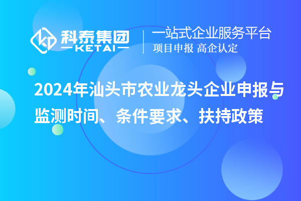 2024年汕頭市農(nóng)業(yè)龍頭企業(yè)申報(bào)與監(jiān)測(cè)時(shí)間、條件要求、扶持政策
