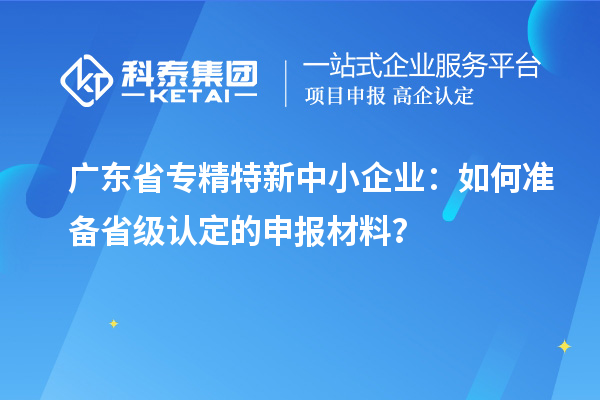 廣東省<a href=http:///fuwu/zhuanjingtexin.html target=_blank class=infotextkey>專精特新中小企業(yè)</a>：如何準(zhǔn)備省級認(rèn)定的申報(bào)材料？