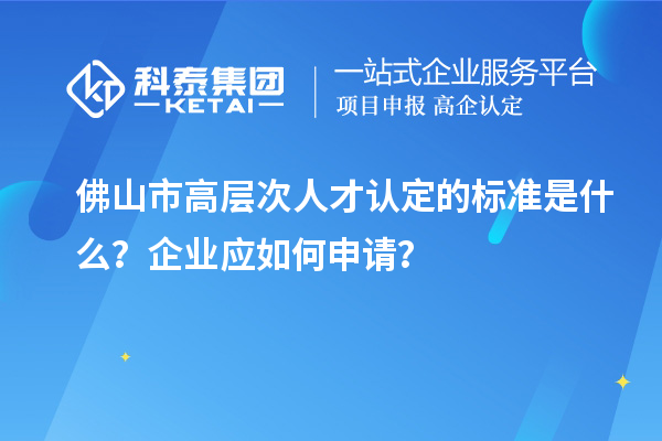 佛山市高層次人才認(rèn)定的標(biāo)準(zhǔn)是什么？企業(yè)應(yīng)如何申請？