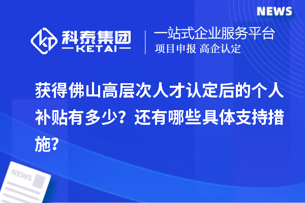 獲得佛山高層次人才認(rèn)定后的個人補(bǔ)貼有多少？還有哪些具體支持措施？