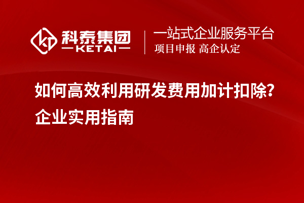 如何高效利用研發(fā)費(fèi)用加計(jì)扣除？企業(yè)實(shí)用指南