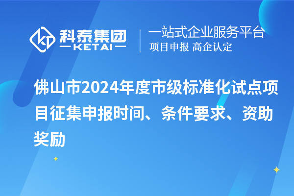 佛山市2024年度市級(jí)標(biāo)準(zhǔn)化試點(diǎn)項(xiàng)目征集申報(bào)時(shí)間、條件要求、資助獎(jiǎng)勵(lì)