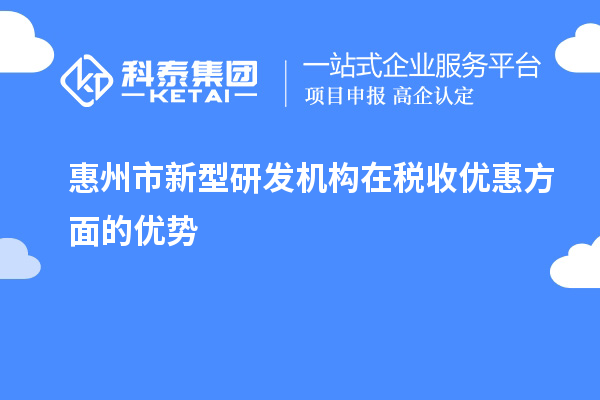 惠州市新型研發(fā)機構在稅收優(yōu)惠方面的優(yōu)勢