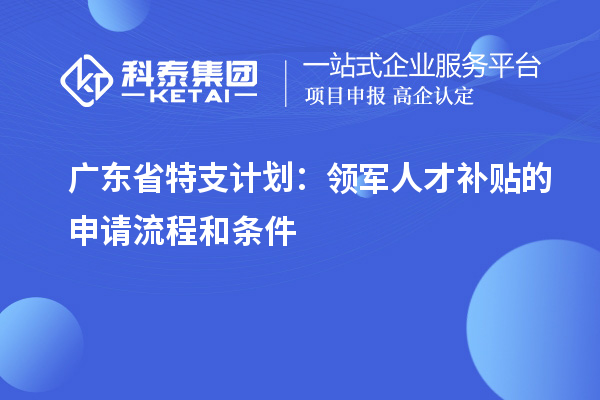 廣東省特支計劃：領(lǐng)軍人才補(bǔ)貼的申請流程和條件