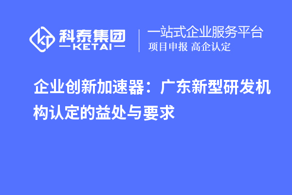 企業(yè)創(chuàng)新加速器：廣東新型研發(fā)機構認定的益處與要求