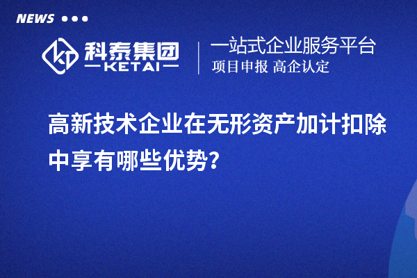 高新技術(shù)企業(yè)在無形資產(chǎn)加計(jì)扣除中享有哪些優(yōu)勢(shì)？