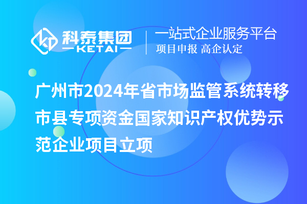 廣州市2024年省市場監(jiān)管系統(tǒng)轉(zhuǎn)移市縣專項(xiàng)資金國家知識產(chǎn)權(quán)優(yōu)勢示范企業(yè)項(xiàng)目立項(xiàng)