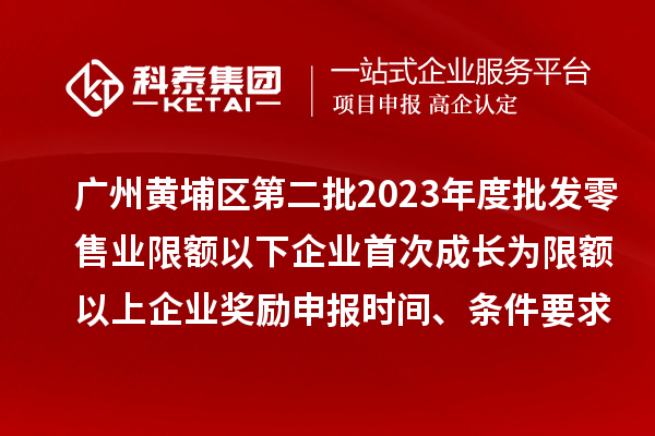 廣州黃埔區(qū)第二批2023年度批發(fā)零售業(yè)限額以下企業(yè)首次成長為限額以上企業(yè)獎勵申報時間、條件要求、資助標準