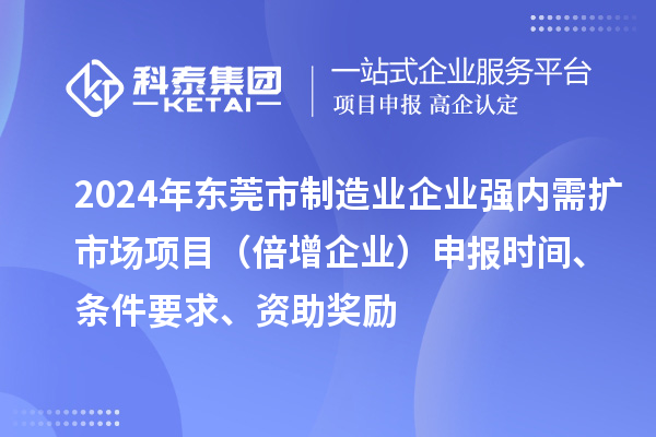 2024年東莞市制造業(yè)企業(yè)強(qiáng)內(nèi)需擴(kuò)市場(chǎng)項(xiàng)目（倍增企業(yè)）申報(bào)時(shí)間、條件要求、資助獎(jiǎng)勵(lì)