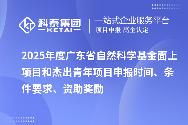 2025年度廣東省自然科學(xué)基金面上項(xiàng)目和杰出青年項(xiàng)目申報(bào)時(shí)間、條件要求、資助獎(jiǎng)勵(lì)