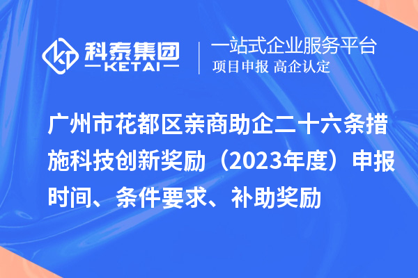 廣州市花都區(qū)親商助企二十六條措施科技創(chuàng)新獎勵（2023年度）申報時間、條件要求、補助獎勵