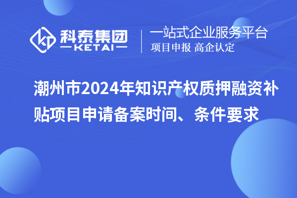 潮州市2024年知識(shí)產(chǎn)權(quán)質(zhì)押融資補(bǔ)貼項(xiàng)目申請(qǐng)備案時(shí)間、條件要求