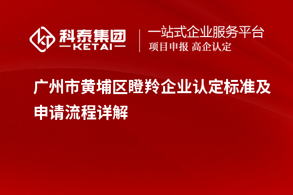 廣州市黃埔區(qū)瞪羚企業(yè)認(rèn)定標(biāo)準(zhǔn)及申請流程詳解