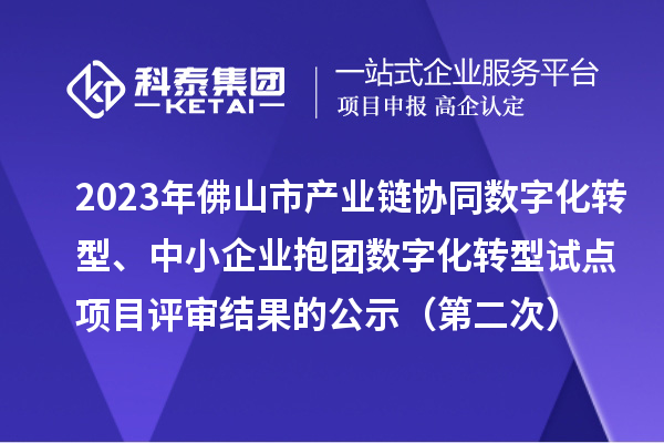2023年佛山市產(chǎn)業(yè)鏈協(xié)同數(shù)字化轉(zhuǎn)型、中小企業(yè)抱團(tuán)數(shù)字化轉(zhuǎn)型試點(diǎn)項(xiàng)目評(píng)審結(jié)果的公示（第二次）