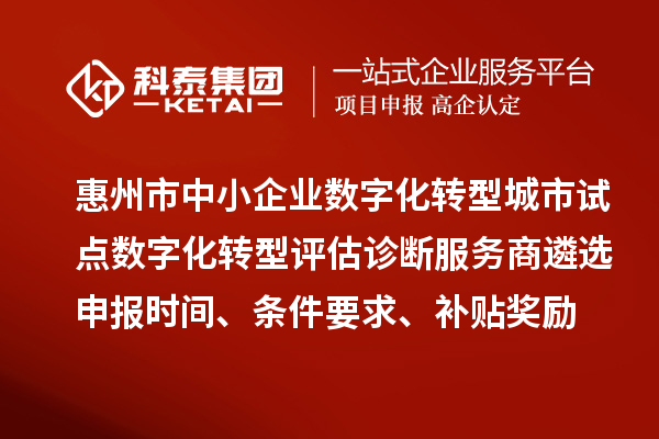 惠州市中小企業(yè)數(shù)字化轉(zhuǎn)型城市試點數(shù)字化轉(zhuǎn)型評估診斷服務(wù)商遴選申報時間、條件要求、補貼獎勵