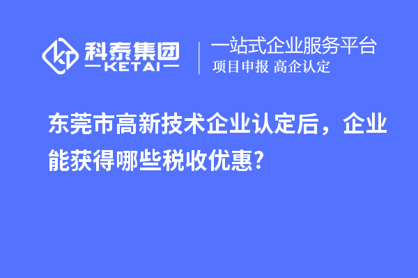 東莞市高新技術(shù)企業(yè)認定后，企業(yè)能獲得哪些稅收優(yōu)惠?