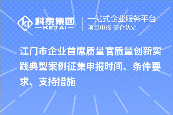 江門市企業(yè)首席質(zhì)量官質(zhì)量創(chuàng)新實踐典型案例征集申報時間、條件要求、支持措施