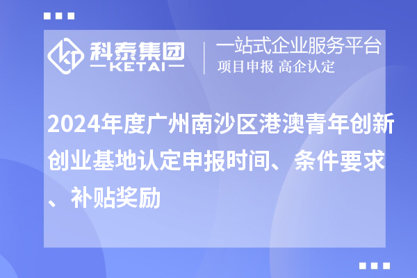 2024年度廣州南沙區(qū)港澳青年創(chuàng)新創(chuàng)業(yè)基地認(rèn)定申報(bào)時(shí)間、條件要求、補(bǔ)貼獎(jiǎng)勵(lì)