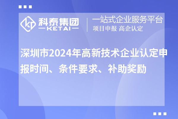 深圳市2024年高新技術(shù)企業(yè)認(rèn)定申報(bào)時(shí)間、條件要求、補(bǔ)助獎(jiǎng)勵(lì)