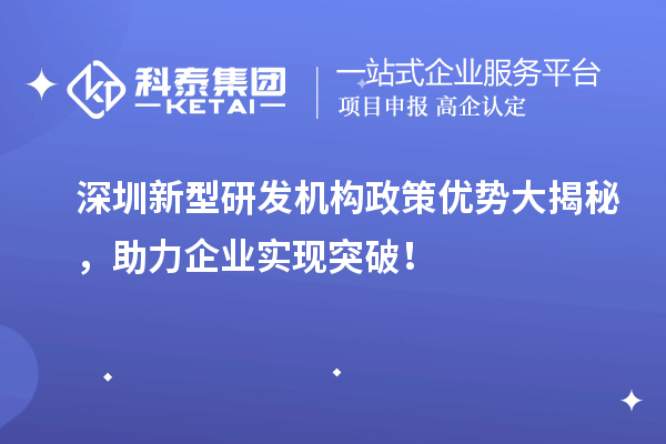 深圳新型研發(fā)機構政策優(yōu)勢大揭秘，助力企業(yè)實現突破！