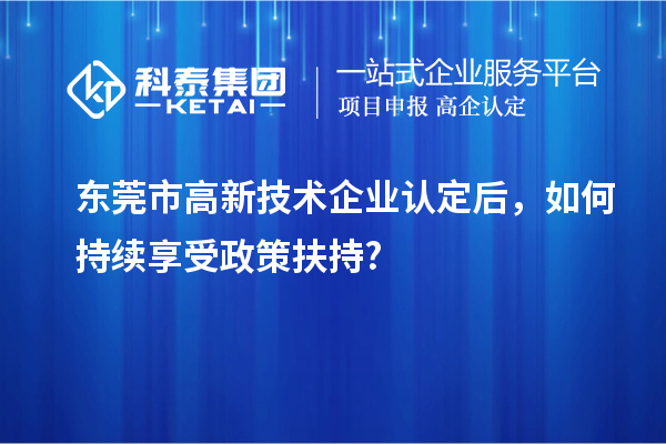 東莞市<a href=http:// target=_blank class=infotextkey>高新技術(shù)企業(yè)認(rèn)定</a>后，如何持續(xù)享受政策扶持?