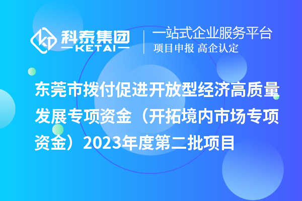 東莞市撥付促進(jìn)開放型經(jīng)濟(jì)高質(zhì)量發(fā)展專項資金（開拓境內(nèi)市場專項資金）2023年度第二批項目