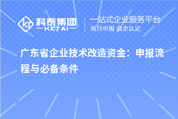 廣東省企業(yè)<a href=http:///fuwu/jishugaizao.html target=_blank class=infotextkey>技術(shù)改造</a>資金：申報(bào)流程與必備條件