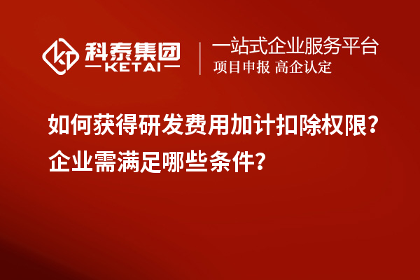 如何獲得研發(fā)費(fèi)用加計(jì)扣除權(quán)限？企業(yè)需滿足哪些條件？