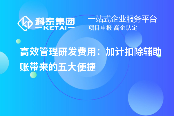 高效管理研發(fā)費(fèi)用：加計(jì)扣除輔助賬帶來的五大便捷