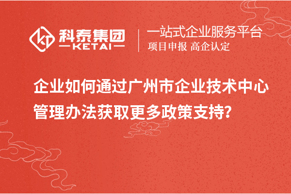 企業(yè)如何通過(guò)廣州市企業(yè)技術(shù)中心管理辦法獲取更多政策支持？