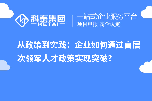 從政策到實(shí)踐：企業(yè)如何通過(guò)高層次領(lǐng)軍人才政策實(shí)現(xiàn)突破？