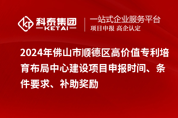 2024年佛山市順德區(qū)高價(jià)值專利培育布局中心建設(shè)項(xiàng)目申報(bào)時(shí)間、條件要求、補(bǔ)助獎勵