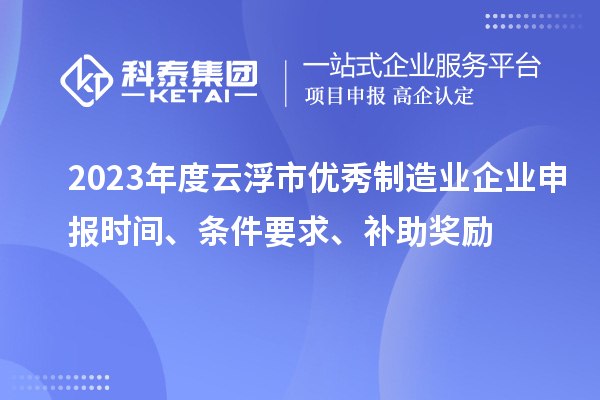 2023年度云浮市優(yōu)秀制造業(yè)企業(yè)申報(bào)時(shí)間、條件要求、補(bǔ)助獎(jiǎng)勵(lì)