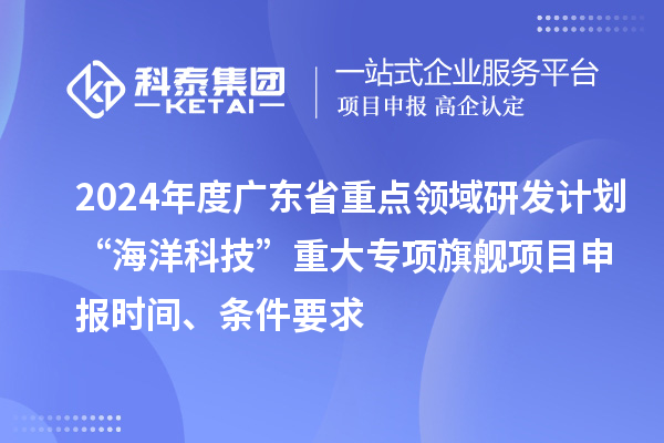 2024年度廣東省重點(diǎn)領(lǐng)域研發(fā)計(jì)劃“海洋科技”重大專項(xiàng)旗艦項(xiàng)目申報(bào)時(shí)間、條件要求